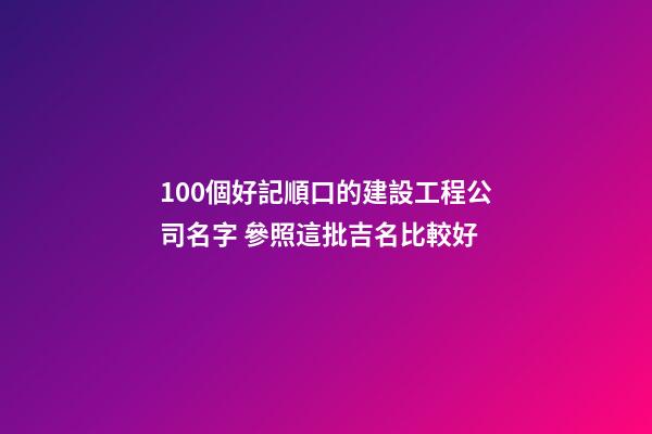 100個好記順口的建設工程公司名字 參照這批吉名比較好-第1張-公司起名-玄機派